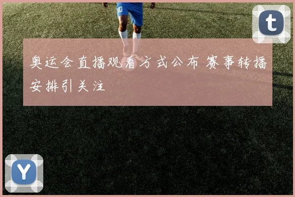 奥运会直播观看方式公布 赛事转播安排引关注