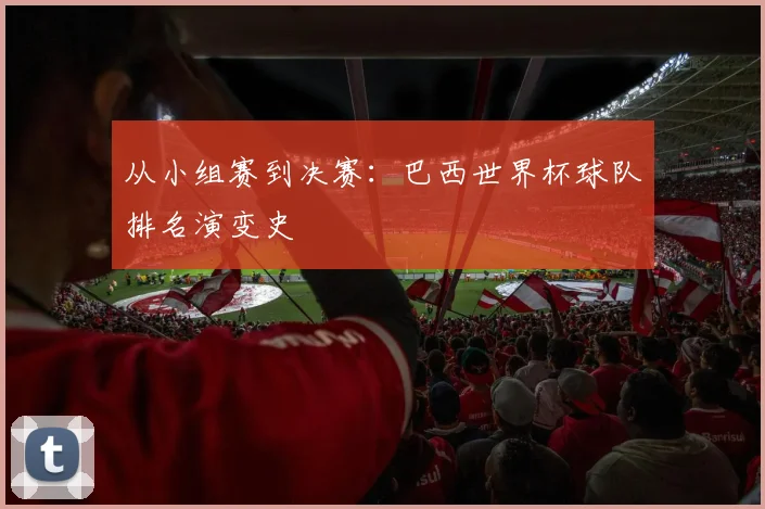 从小组赛到决赛：巴西世界杯球队排名演变史