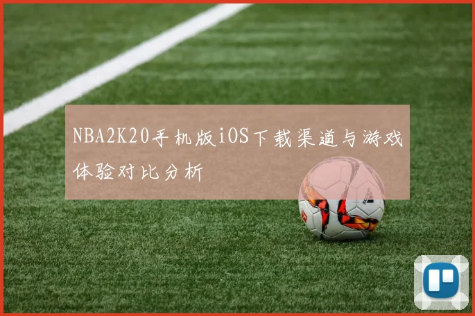 NBA2K20手机版iOS下载渠道与游戏体验对比分析