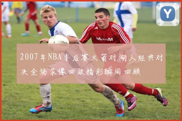 2007年NBA季后赛火箭对湖人经典对决全场录像回放精彩瞬间回顾