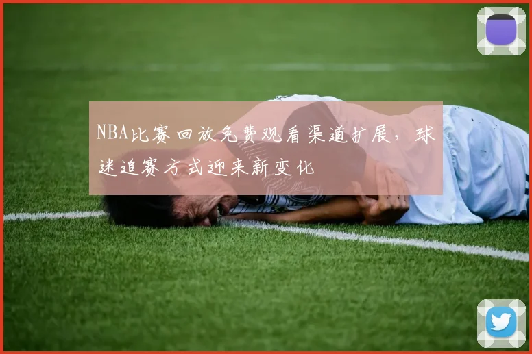 NBA比赛回放免费观看渠道扩展，球迷追赛方式迎来新变化